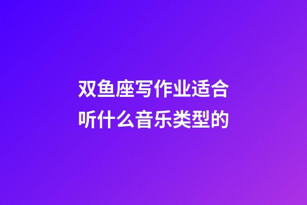 双鱼座写作业适合听什么音乐类型的-第1张-星座运势-玄机派