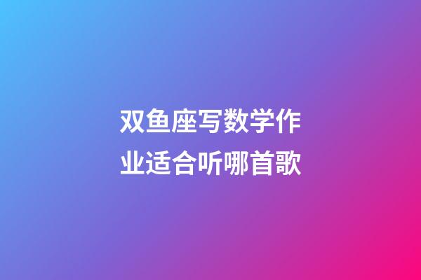 双鱼座写数学作业适合听哪首歌-第1张-星座运势-玄机派