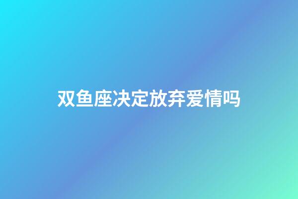 双鱼座决定放弃爱情吗-第1张-星座运势-玄机派