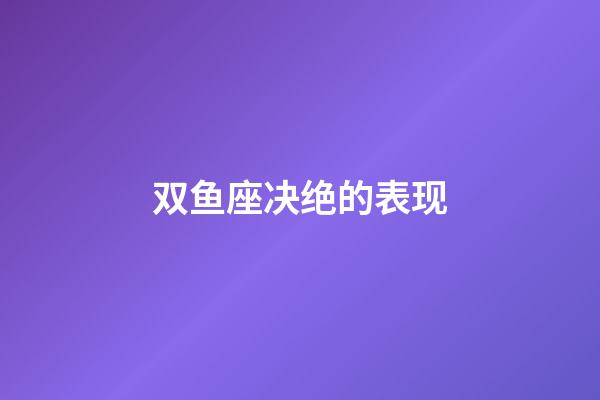 双鱼座决绝的表现-第1张-星座运势-玄机派