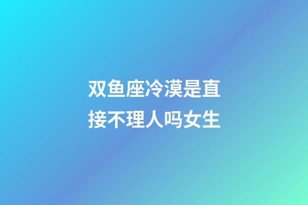 双鱼座冷漠是直接不理人吗女生-第1张-星座运势-玄机派