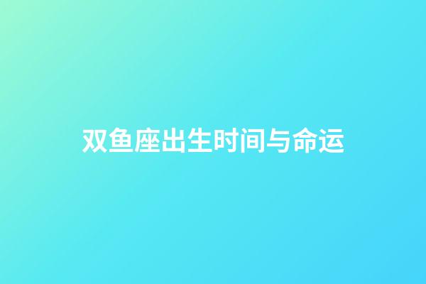双鱼座出生时间与命运-第1张-星座运势-玄机派