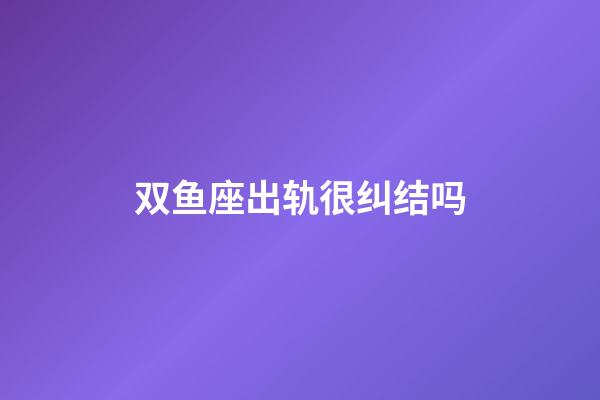 双鱼座出轨很纠结吗-第1张-星座运势-玄机派