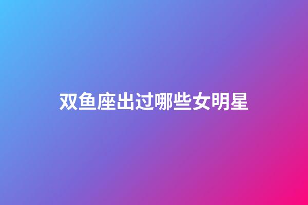 双鱼座出过哪些女明星-第1张-星座运势-玄机派