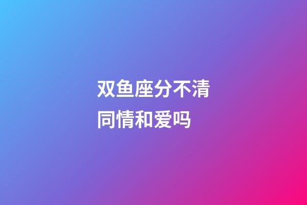 双鱼座分不清同情和爱吗-第1张-星座运势-玄机派