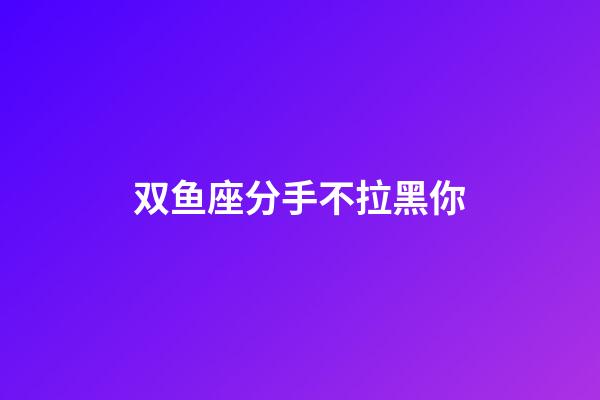 双鱼座分手不拉黑你-第1张-星座运势-玄机派