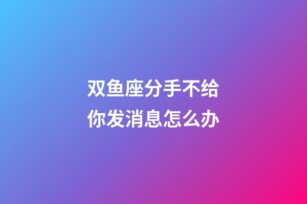 双鱼座分手不给你发消息怎么办-第1张-星座运势-玄机派