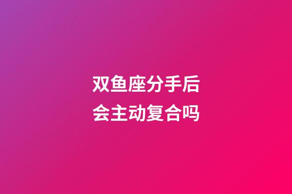 双鱼座分手后会主动复合吗-第1张-星座运势-玄机派