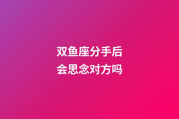 双鱼座分手后会思念对方吗-第1张-星座运势-玄机派