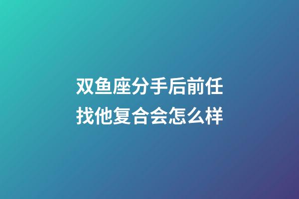 双鱼座分手后前任找他复合会怎么样-第1张-星座运势-玄机派