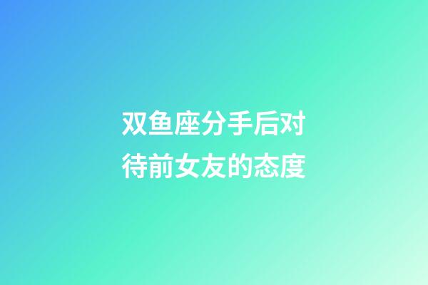 双鱼座分手后对待前女友的态度-第1张-星座运势-玄机派