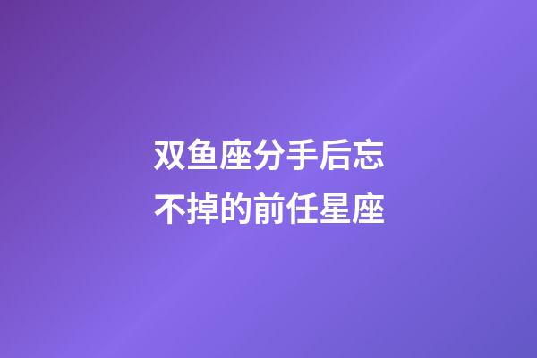 双鱼座分手后忘不掉的前任星座-第1张-星座运势-玄机派