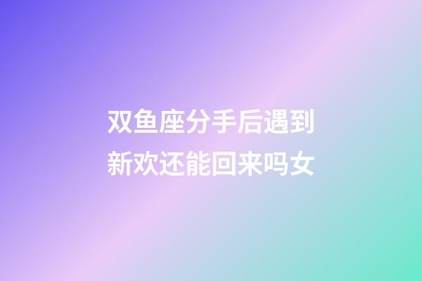 双鱼座分手后遇到新欢还能回来吗女-第1张-星座运势-玄机派
