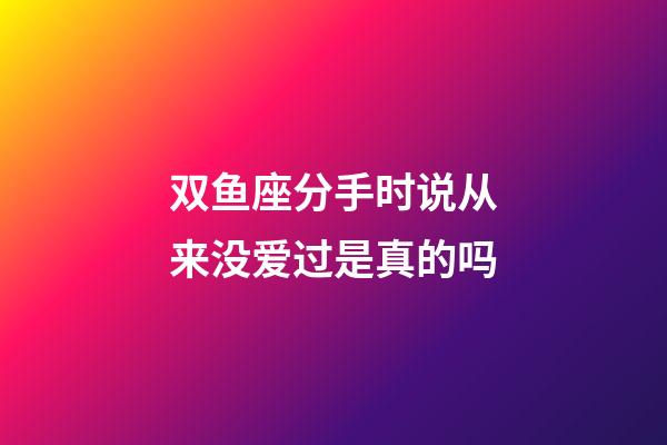 双鱼座分手时说从来没爱过是真的吗-第1张-星座运势-玄机派