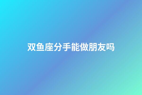 双鱼座分手能做朋友吗-第1张-星座运势-玄机派