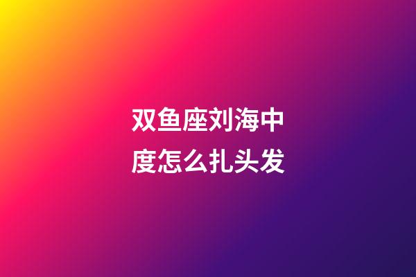 双鱼座刘海中度怎么扎头发-第1张-星座运势-玄机派