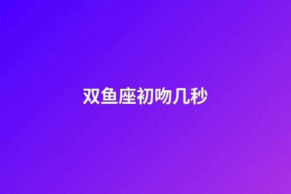 双鱼座初吻几秒-第1张-星座运势-玄机派