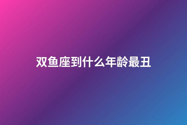 双鱼座到什么年龄最丑-第1张-星座运势-玄机派