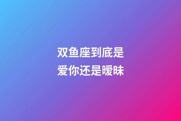 双鱼座到底是爱你还是暧昧-第1张-星座运势-玄机派