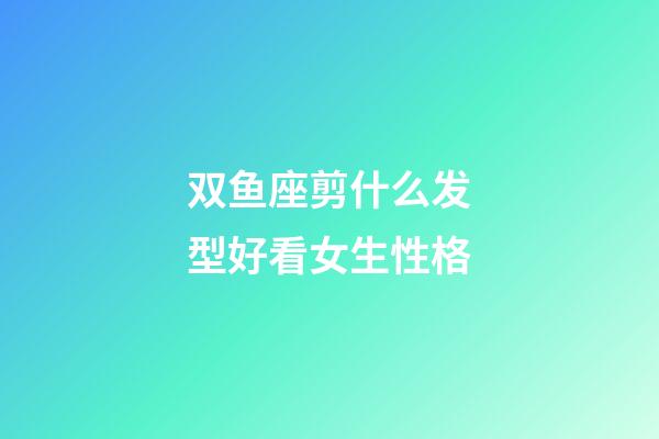 双鱼座剪什么发型好看女生性格-第1张-星座运势-玄机派