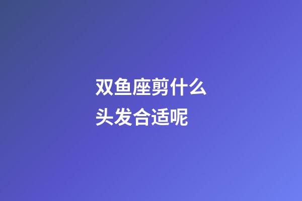 双鱼座剪什么头发合适呢-第1张-星座运势-玄机派