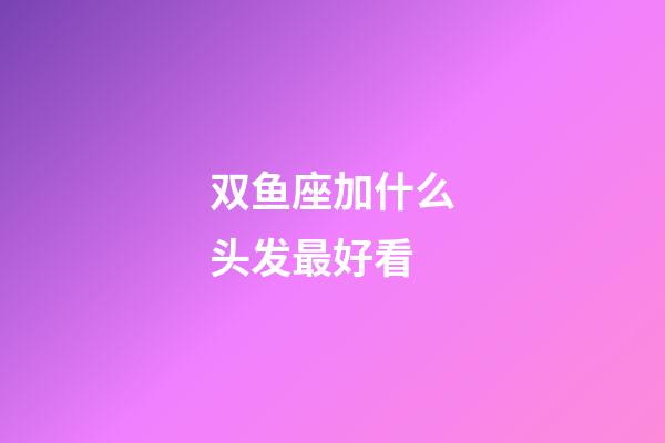 双鱼座加什么头发最好看-第1张-星座运势-玄机派