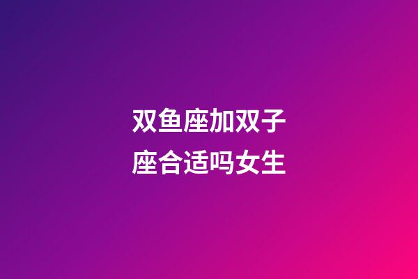双鱼座加双子座合适吗女生