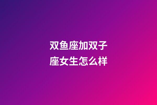 双鱼座加双子座女生怎么样-第1张-星座运势-玄机派