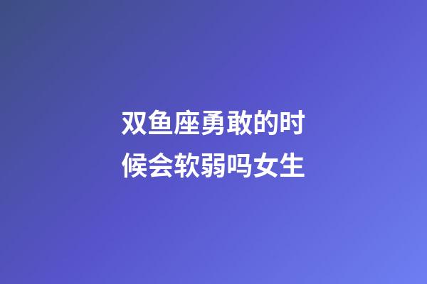 双鱼座勇敢的时候会软弱吗女生-第1张-星座运势-玄机派