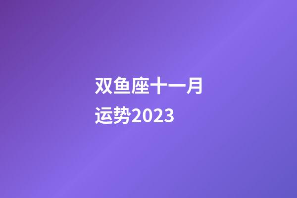 双鱼座十一月运势2023-第1张-星座运势-玄机派