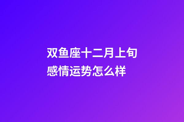 双鱼座十二月上旬感情运势怎么样