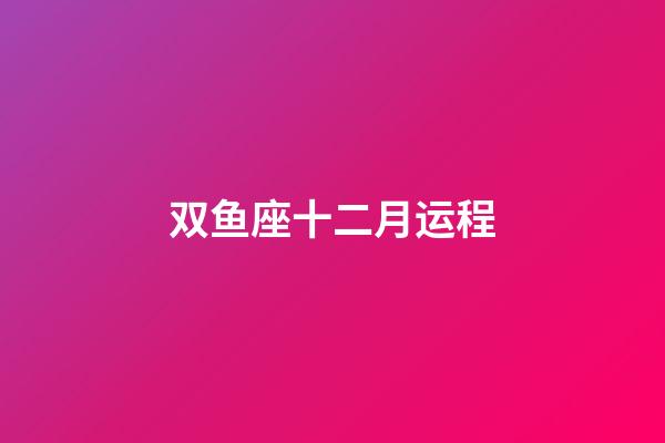 双鱼座十二月运程-第1张-星座运势-玄机派