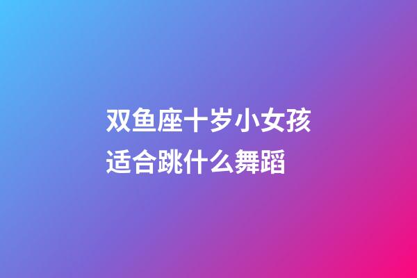 双鱼座十岁小女孩适合跳什么舞蹈-第1张-星座运势-玄机派