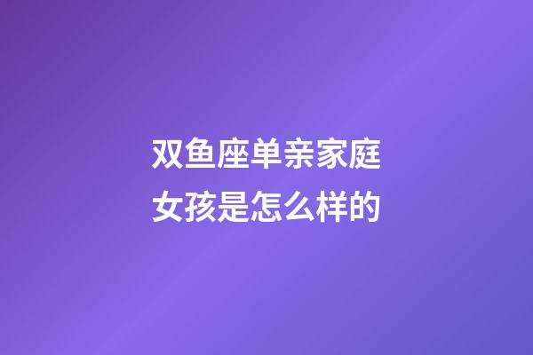 双鱼座单亲家庭女孩是怎么样的-第1张-星座运势-玄机派