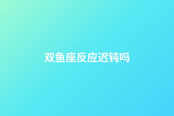 双鱼座反应迟钝吗-第1张-星座运势-玄机派