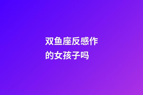 双鱼座反感作的女孩子吗-第1张-星座运势-玄机派