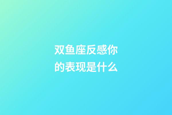 双鱼座反感你的表现是什么-第1张-星座运势-玄机派