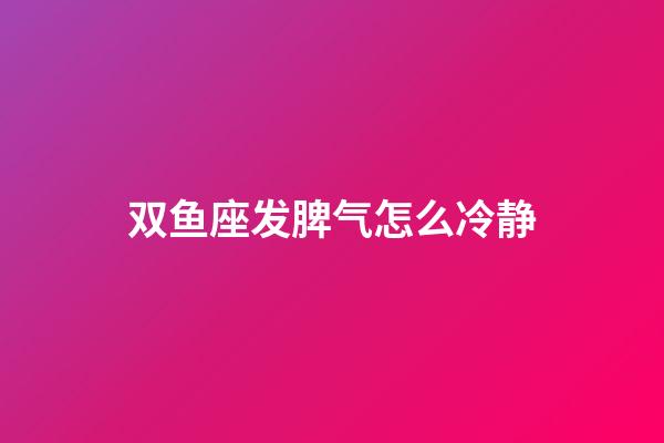 双鱼座发脾气怎么冷静-第1张-星座运势-玄机派
