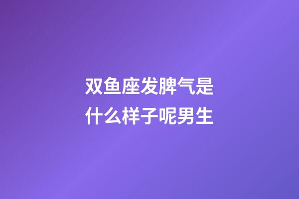 双鱼座发脾气是什么样子呢男生-第1张-星座运势-玄机派