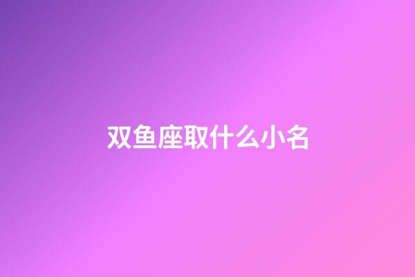 双鱼座取什么小名-第1张-星座运势-玄机派