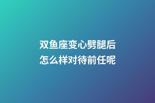 双鱼座变心劈腿后怎么样对待前任呢-第1张-星座运势-玄机派