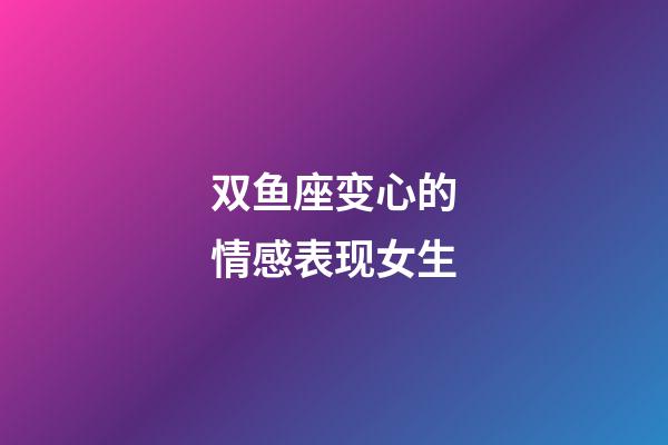 双鱼座变心的情感表现女生-第1张-星座运势-玄机派
