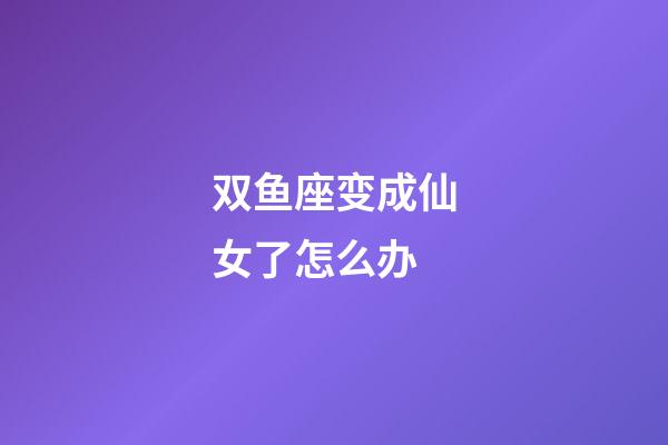 双鱼座变成仙女了怎么办-第1张-星座运势-玄机派