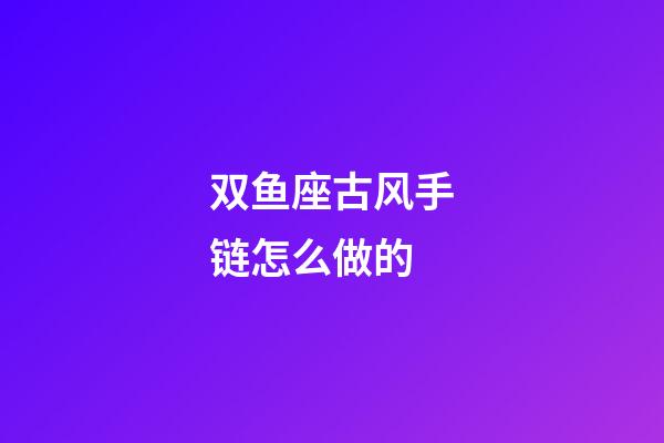 双鱼座古风手链怎么做的-第1张-星座运势-玄机派