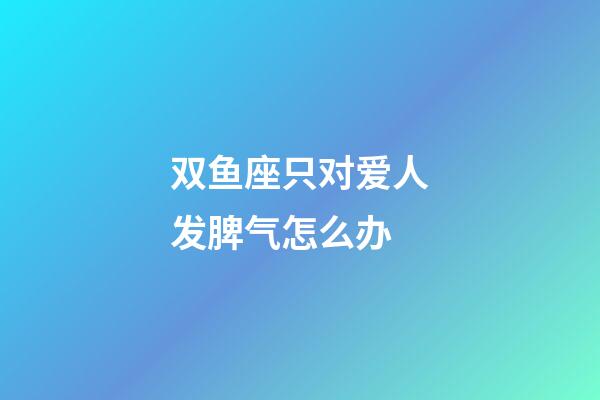 双鱼座只对爱人发脾气怎么办-第1张-星座运势-玄机派