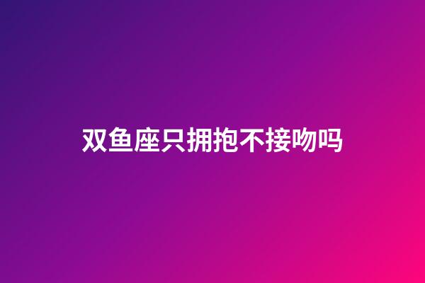双鱼座只拥抱不接吻吗-第1张-星座运势-玄机派