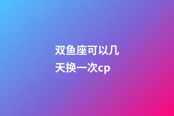双鱼座可以几天换一次cp