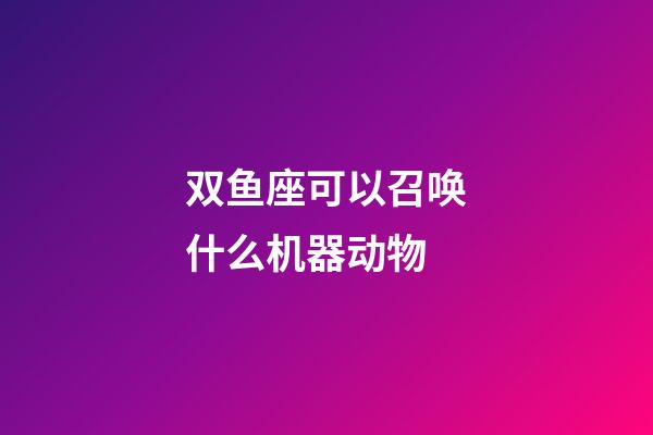 双鱼座可以召唤什么机器动物