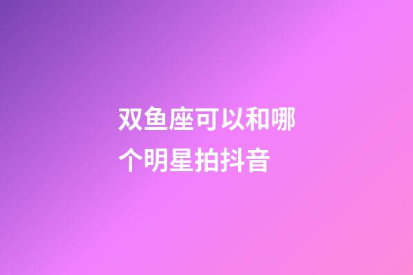 双鱼座可以和哪个明星拍抖音-第1张-星座运势-玄机派