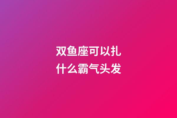 双鱼座可以扎什么霸气头发